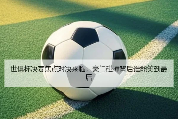 世俱杯决赛焦点对决来临，豪门碰撞背后谁能笑到最后