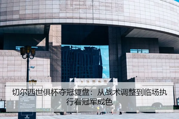 切尔西世俱杯夺冠复盘：从战术调整到临场执行看冠军成色